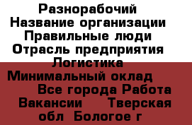 Разнорабочий › Название организации ­ Правильные люди › Отрасль предприятия ­ Логистика › Минимальный оклад ­ 30 000 - Все города Работа » Вакансии   . Тверская обл.,Бологое г.